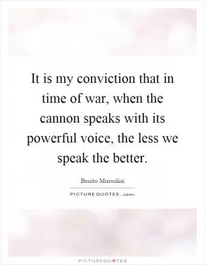 It is my conviction that in time of war, when the cannon speaks with its powerful voice, the less we speak the better Picture Quote #1
