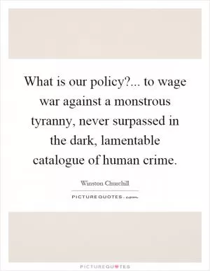 What is our policy?... to wage war against a monstrous tyranny, never surpassed in the dark, lamentable catalogue of human crime Picture Quote #1