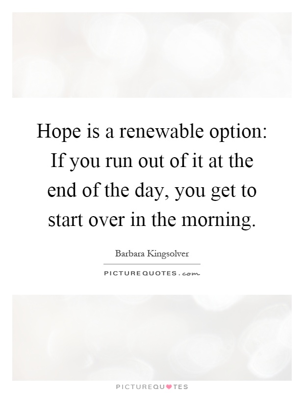 Hope is a renewable option: If you run out of it at the end of the day, you get to start over in the morning Picture Quote #1