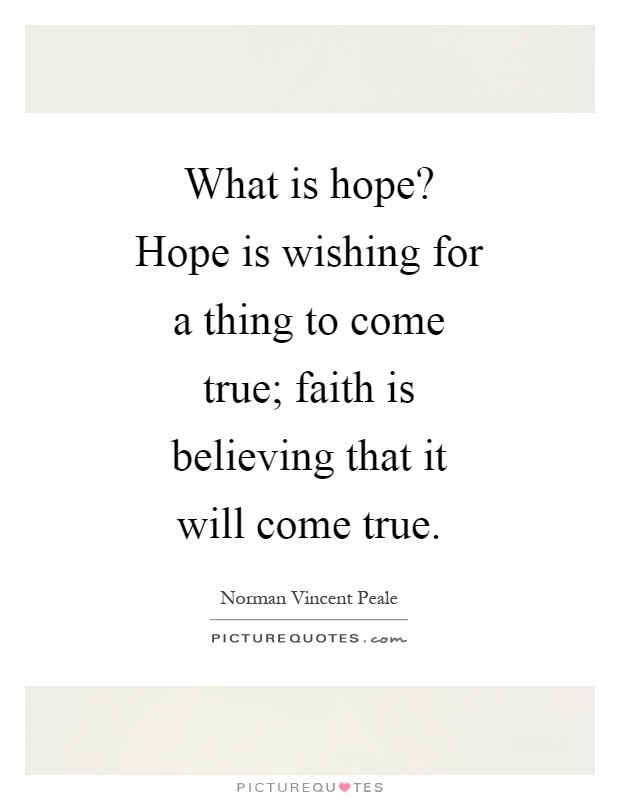 What is hope? Hope is wishing for a thing to come true; faith is believing that it will come true Picture Quote #1