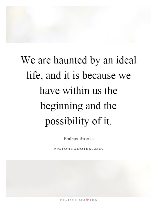 We are haunted by an ideal life, and it is because we have within us the beginning and the possibility of it Picture Quote #1