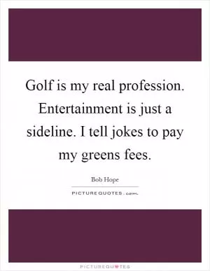 Golf is my real profession. Entertainment is just a sideline. I tell jokes to pay my greens fees Picture Quote #1