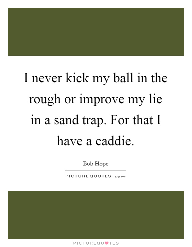 I never kick my ball in the rough or improve my lie in a sand trap. For that I have a caddie Picture Quote #1