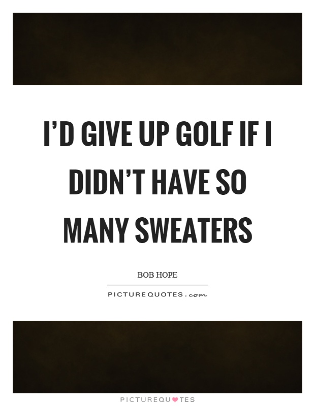 I'd give up golf if I didn't have so many sweaters Picture Quote #1