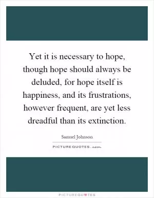Yet it is necessary to hope, though hope should always be deluded, for hope itself is happiness, and its frustrations, however frequent, are yet less dreadful than its extinction Picture Quote #1