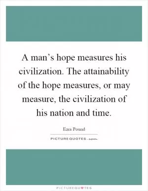A man’s hope measures his civilization. The attainability of the hope measures, or may measure, the civilization of his nation and time Picture Quote #1
