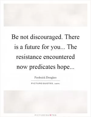 Be not discouraged. There is a future for you... The resistance encountered now predicates hope Picture Quote #1