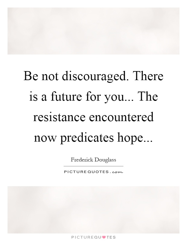 Be not discouraged. There is a future for you... The resistance encountered now predicates hope Picture Quote #1
