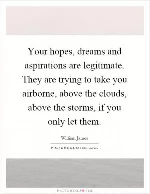 Your hopes, dreams and aspirations are legitimate. They are trying to take you airborne, above the clouds, above the storms, if you only let them Picture Quote #1