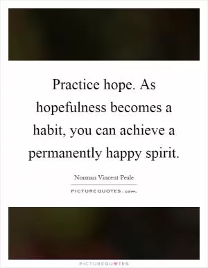 Practice hope. As hopefulness becomes a habit, you can achieve a permanently happy spirit Picture Quote #1