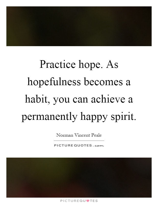 Practice hope. As hopefulness becomes a habit, you can achieve a permanently happy spirit Picture Quote #1