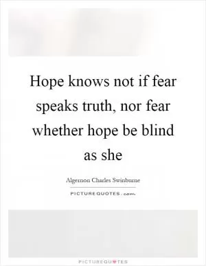 Hope knows not if fear speaks truth, nor fear whether hope be blind as she Picture Quote #1