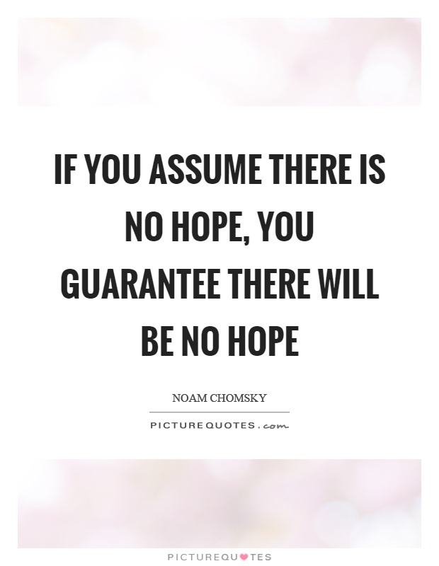 If you assume there is no hope, you guarantee there will be no hope Picture Quote #1