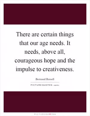There are certain things that our age needs. It needs, above all, courageous hope and the impulse to creativeness Picture Quote #1