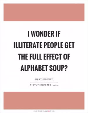 I wonder if illiterate people get the full effect of alphabet soup? Picture Quote #1