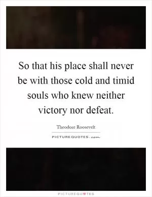 So that his place shall never be with those cold and timid souls who knew neither victory nor defeat Picture Quote #1
