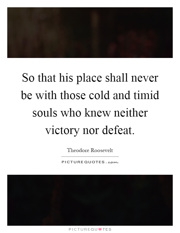 So that his place shall never be with those cold and timid souls who knew neither victory nor defeat Picture Quote #1