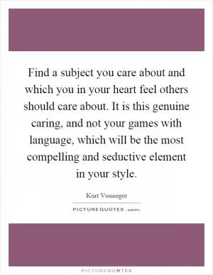 Find a subject you care about and which you in your heart feel others should care about. It is this genuine caring, and not your games with language, which will be the most compelling and seductive element in your style Picture Quote #1
