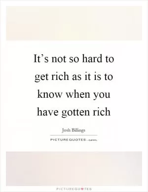 It’s not so hard to get rich as it is to know when you have gotten rich Picture Quote #1