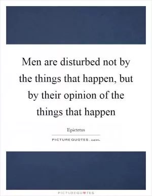 Men are disturbed not by the things that happen, but by their opinion of the things that happen Picture Quote #1