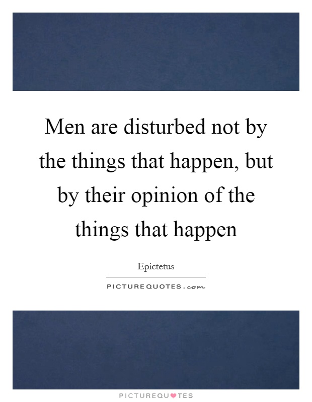 Men are disturbed not by the things that happen, but by their opinion of the things that happen Picture Quote #1