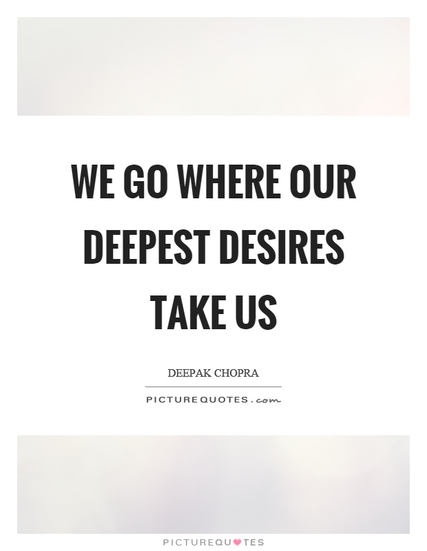 We go where our deepest desires take us Picture Quote #1