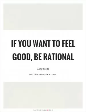 If you want to feel good, be rational Picture Quote #1