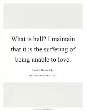 What is hell? I maintain that it is the suffering of being unable to love Picture Quote #1