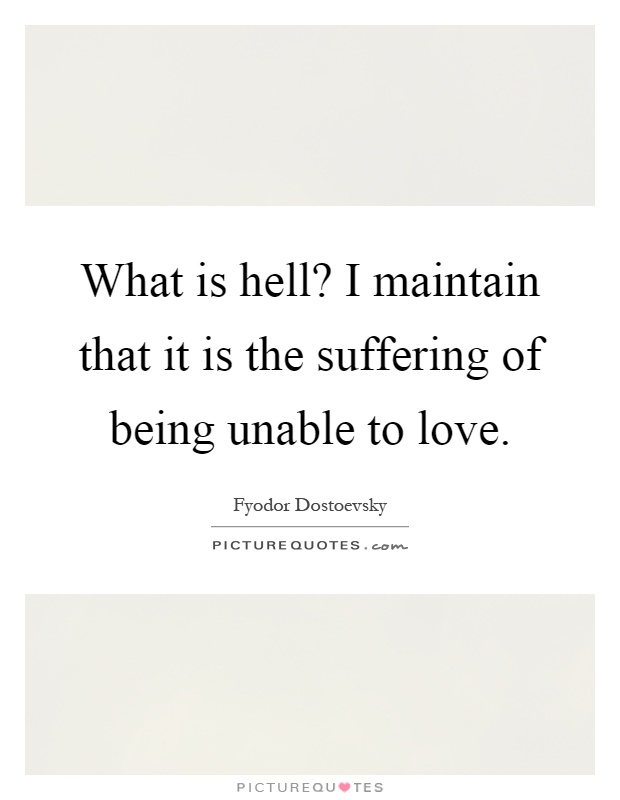 What is hell? I maintain that it is the suffering of being unable to love Picture Quote #1