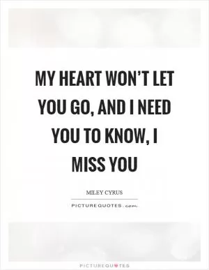 My heart won’t let you go, and I need you to know, I miss you Picture Quote #1