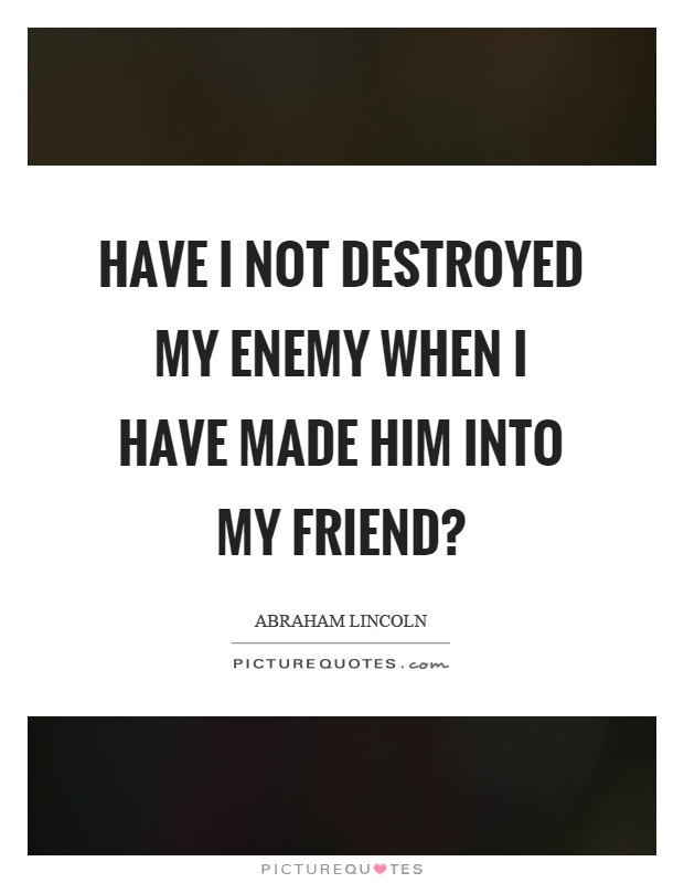 Have I not destroyed my enemy when I have made him into my friend? Picture Quote #1