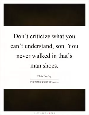 Don’t criticize what you can’t understand, son. You never walked in that’s man shoes Picture Quote #1