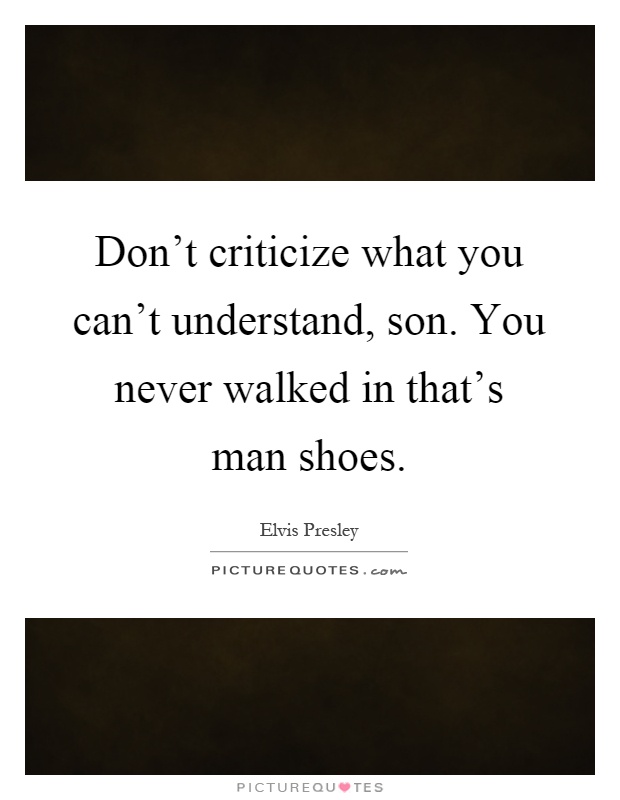 Don't criticize what you can't understand, son. You never walked in that's man shoes Picture Quote #1