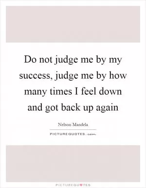 Do not judge me by my success, judge me by how many times I feel down and got back up again Picture Quote #1