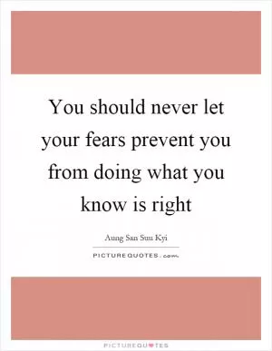 You should never let your fears prevent you from doing what you know is right Picture Quote #1
