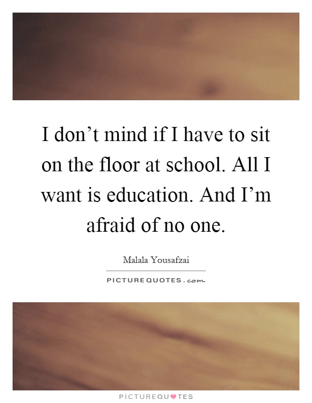 I don't mind if I have to sit on the floor at school. All I want is education. And I'm afraid of no one Picture Quote #1