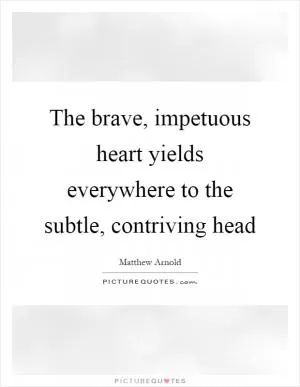 The brave, impetuous heart yields everywhere to the subtle, contriving head Picture Quote #1