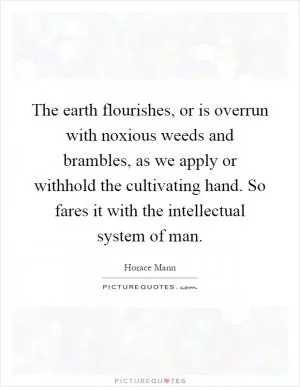 The earth flourishes, or is overrun with noxious weeds and brambles, as we apply or withhold the cultivating hand. So fares it with the intellectual system of man Picture Quote #1