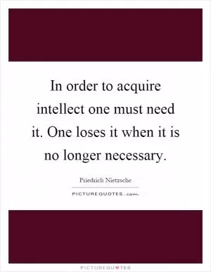 In order to acquire intellect one must need it. One loses it when it is no longer necessary Picture Quote #1