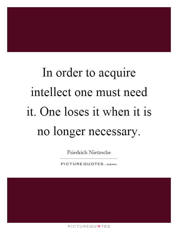 In order to acquire intellect one must need it. One loses it when it is no longer necessary Picture Quote #1