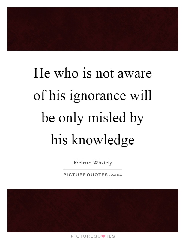 He who is not aware of his ignorance will be only misled by his knowledge Picture Quote #1