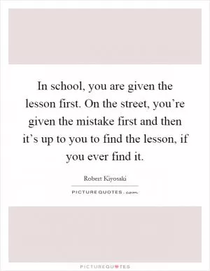 In school, you are given the lesson first. On the street, you’re given the mistake first and then it’s up to you to find the lesson, if you ever find it Picture Quote #1