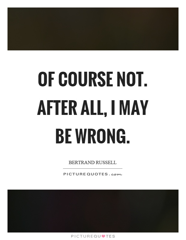 Of course not. After all, I may be wrong Picture Quote #1