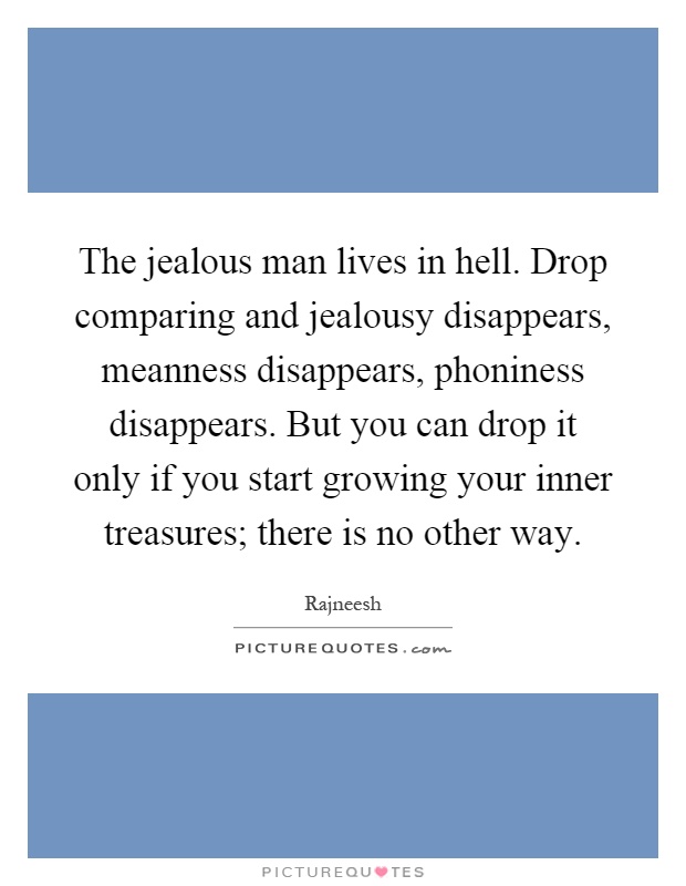 The jealous man lives in hell. Drop comparing and jealousy disappears, meanness disappears, phoniness disappears. But you can drop it only if you start growing your inner treasures; there is no other way Picture Quote #1