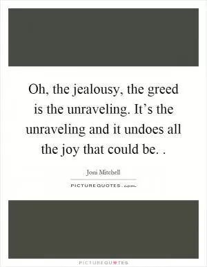 Oh, the jealousy, the greed is the unraveling. It’s the unraveling and it undoes all the joy that could be.  Picture Quote #1