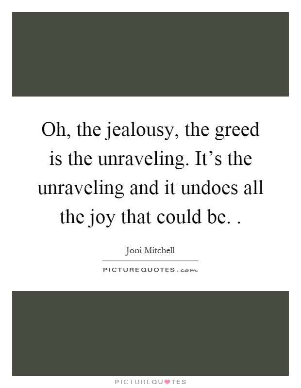 Oh, the jealousy, the greed is the unraveling. It's the unraveling and it undoes all the joy that could be. Picture Quote #1
