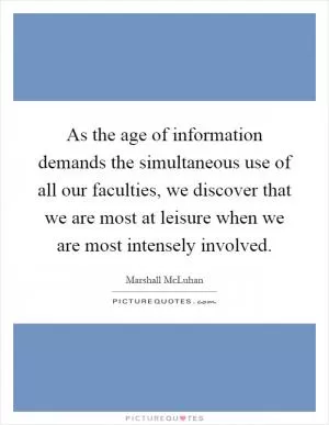 As the age of information demands the simultaneous use of all our faculties, we discover that we are most at leisure when we are most intensely involved Picture Quote #1