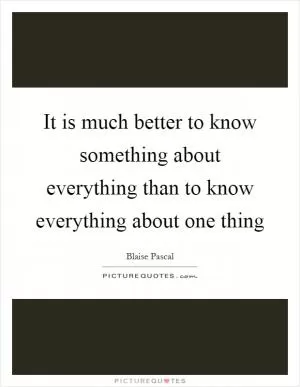 It is much better to know something about everything than to know everything about one thing Picture Quote #1