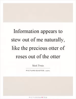 Information appears to stew out of me naturally, like the precious otter of roses out of the otter Picture Quote #1