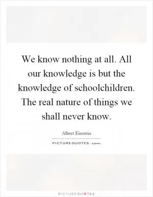 We know nothing at all. All our knowledge is but the knowledge of schoolchildren. The real nature of things we shall never know Picture Quote #1